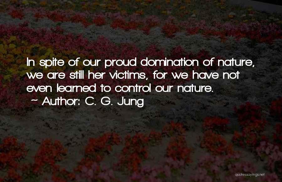 C. G. Jung Quotes: In Spite Of Our Proud Domination Of Nature, We Are Still Her Victims, For We Have Not Even Learned To