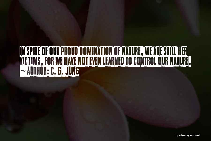 C. G. Jung Quotes: In Spite Of Our Proud Domination Of Nature, We Are Still Her Victims, For We Have Not Even Learned To