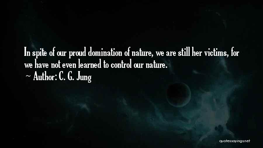 C. G. Jung Quotes: In Spite Of Our Proud Domination Of Nature, We Are Still Her Victims, For We Have Not Even Learned To