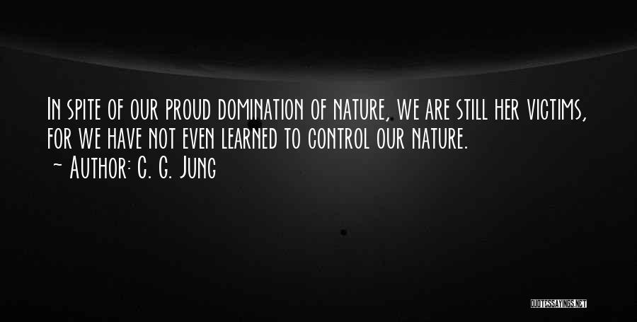 C. G. Jung Quotes: In Spite Of Our Proud Domination Of Nature, We Are Still Her Victims, For We Have Not Even Learned To