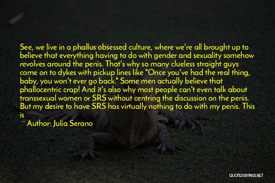 Julia Serano Quotes: See, We Live In A Phallus Obsessed Culture, Where We're All Brought Up To Believe That Everything Having To Do