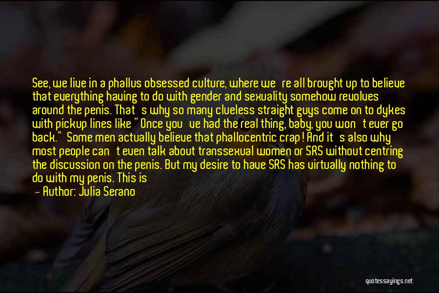 Julia Serano Quotes: See, We Live In A Phallus Obsessed Culture, Where We're All Brought Up To Believe That Everything Having To Do