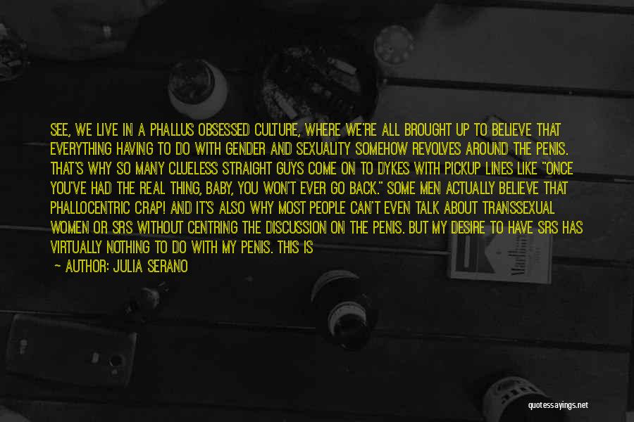 Julia Serano Quotes: See, We Live In A Phallus Obsessed Culture, Where We're All Brought Up To Believe That Everything Having To Do