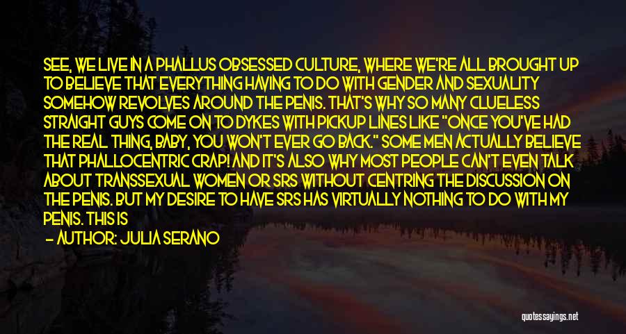 Julia Serano Quotes: See, We Live In A Phallus Obsessed Culture, Where We're All Brought Up To Believe That Everything Having To Do