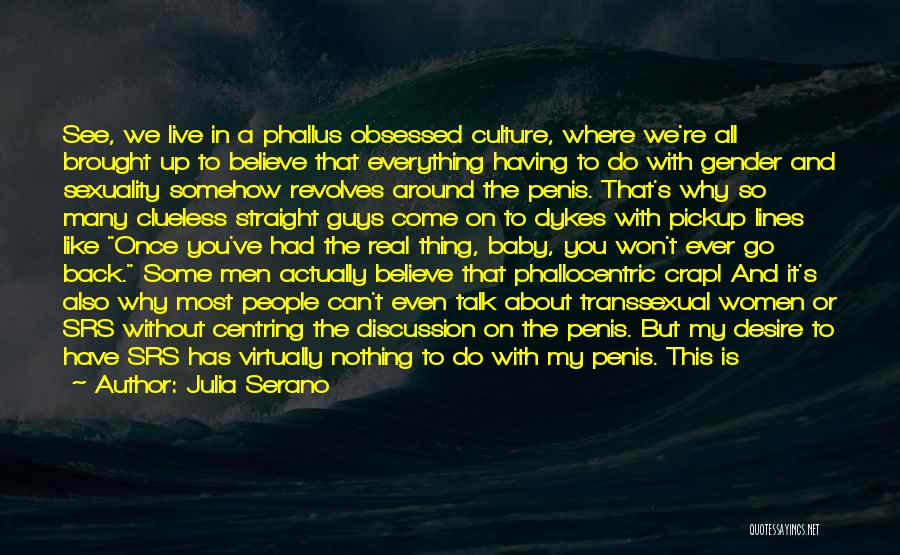 Julia Serano Quotes: See, We Live In A Phallus Obsessed Culture, Where We're All Brought Up To Believe That Everything Having To Do