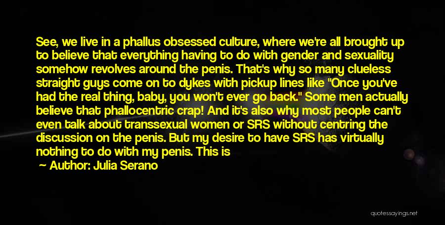 Julia Serano Quotes: See, We Live In A Phallus Obsessed Culture, Where We're All Brought Up To Believe That Everything Having To Do