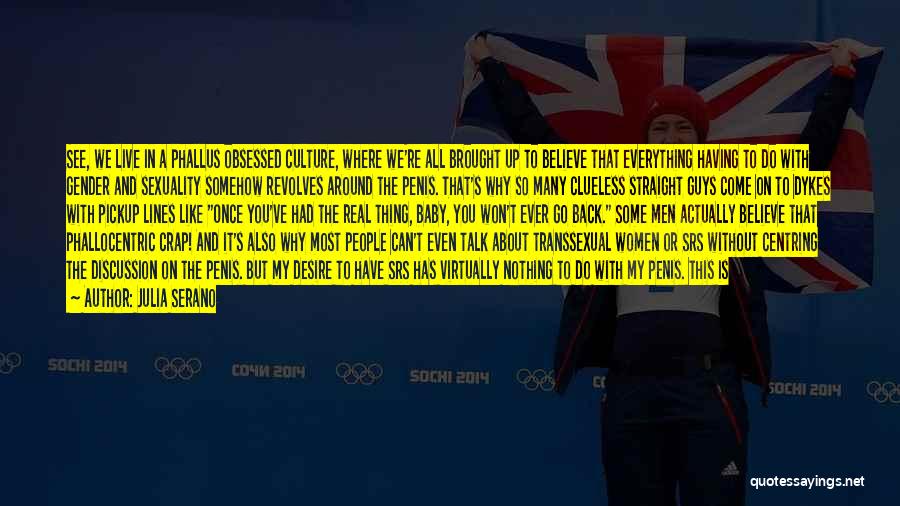 Julia Serano Quotes: See, We Live In A Phallus Obsessed Culture, Where We're All Brought Up To Believe That Everything Having To Do
