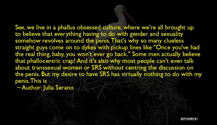 Julia Serano Quotes: See, We Live In A Phallus Obsessed Culture, Where We're All Brought Up To Believe That Everything Having To Do