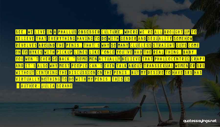 Julia Serano Quotes: See, We Live In A Phallus Obsessed Culture, Where We're All Brought Up To Believe That Everything Having To Do