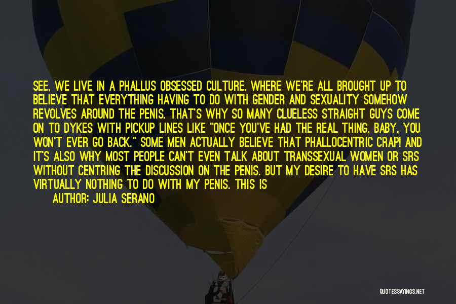 Julia Serano Quotes: See, We Live In A Phallus Obsessed Culture, Where We're All Brought Up To Believe That Everything Having To Do