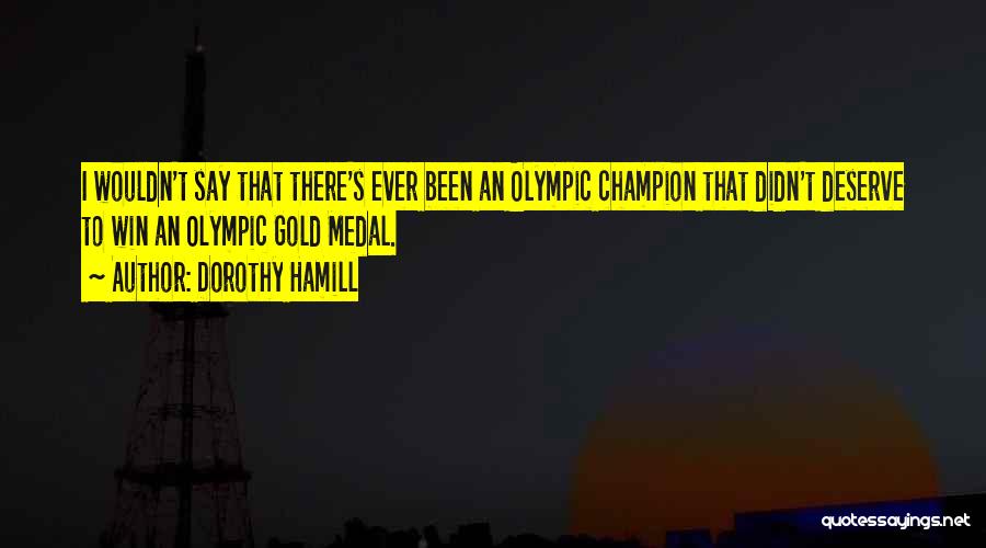 Dorothy Hamill Quotes: I Wouldn't Say That There's Ever Been An Olympic Champion That Didn't Deserve To Win An Olympic Gold Medal.