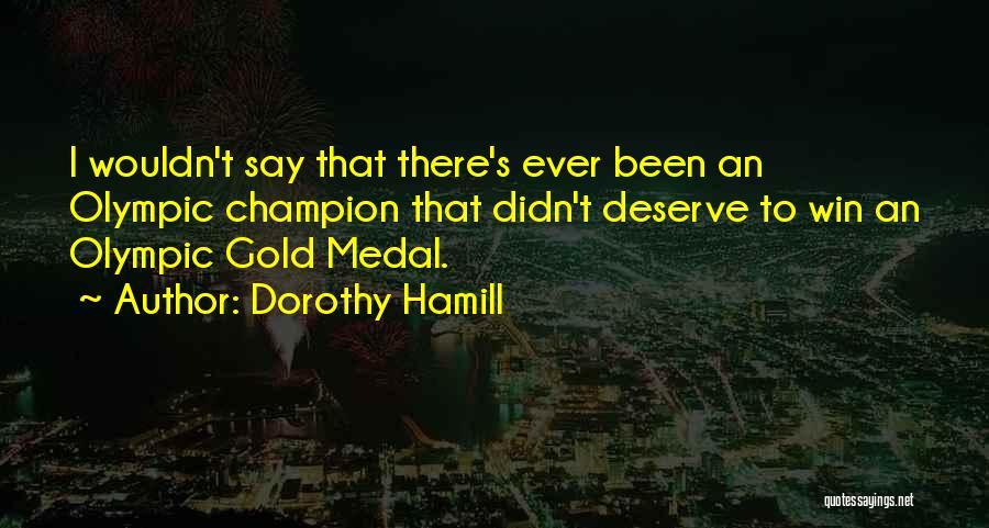 Dorothy Hamill Quotes: I Wouldn't Say That There's Ever Been An Olympic Champion That Didn't Deserve To Win An Olympic Gold Medal.