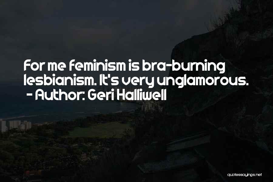 Geri Halliwell Quotes: For Me Feminism Is Bra-burning Lesbianism. It's Very Unglamorous.