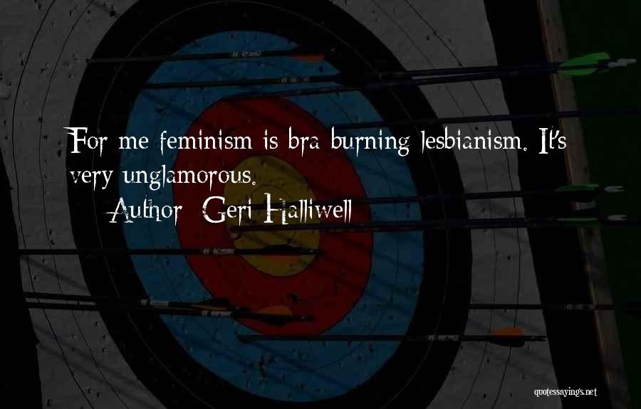 Geri Halliwell Quotes: For Me Feminism Is Bra-burning Lesbianism. It's Very Unglamorous.