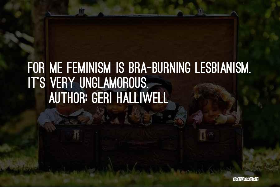 Geri Halliwell Quotes: For Me Feminism Is Bra-burning Lesbianism. It's Very Unglamorous.