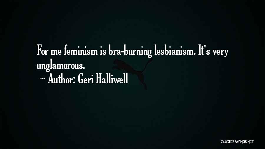 Geri Halliwell Quotes: For Me Feminism Is Bra-burning Lesbianism. It's Very Unglamorous.