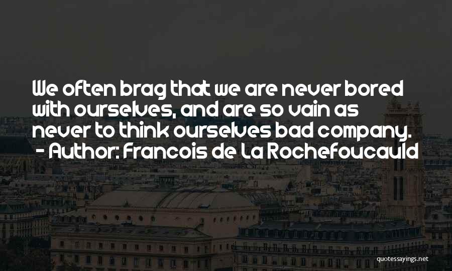 Francois De La Rochefoucauld Quotes: We Often Brag That We Are Never Bored With Ourselves, And Are So Vain As Never To Think Ourselves Bad