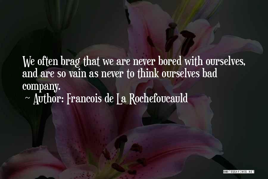 Francois De La Rochefoucauld Quotes: We Often Brag That We Are Never Bored With Ourselves, And Are So Vain As Never To Think Ourselves Bad