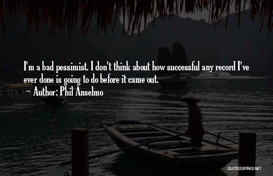 Phil Anselmo Quotes: I'm A Bad Pessimist. I Don't Think About How Successful Any Record I've Ever Done Is Going To Do Before