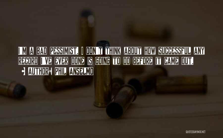 Phil Anselmo Quotes: I'm A Bad Pessimist. I Don't Think About How Successful Any Record I've Ever Done Is Going To Do Before