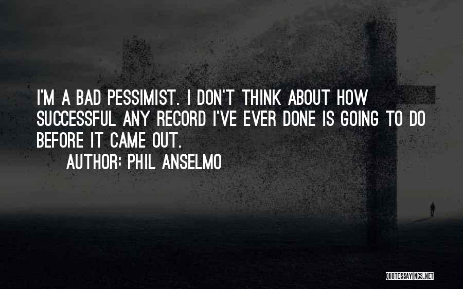 Phil Anselmo Quotes: I'm A Bad Pessimist. I Don't Think About How Successful Any Record I've Ever Done Is Going To Do Before