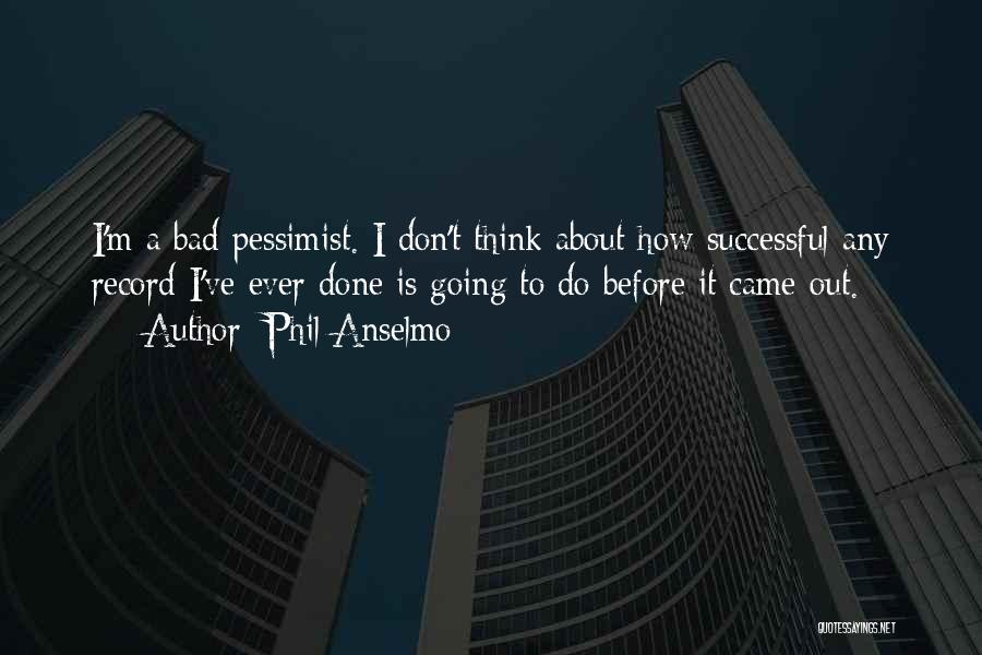 Phil Anselmo Quotes: I'm A Bad Pessimist. I Don't Think About How Successful Any Record I've Ever Done Is Going To Do Before