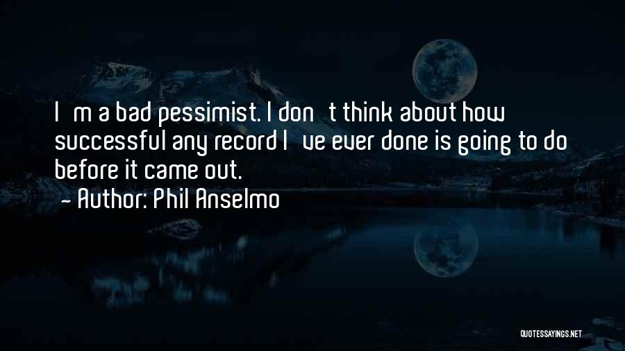 Phil Anselmo Quotes: I'm A Bad Pessimist. I Don't Think About How Successful Any Record I've Ever Done Is Going To Do Before