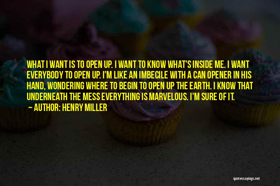 Henry Miller Quotes: What I Want Is To Open Up. I Want To Know What's Inside Me. I Want Everybody To Open Up.