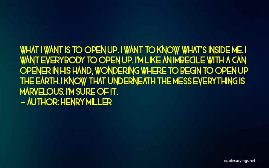 Henry Miller Quotes: What I Want Is To Open Up. I Want To Know What's Inside Me. I Want Everybody To Open Up.