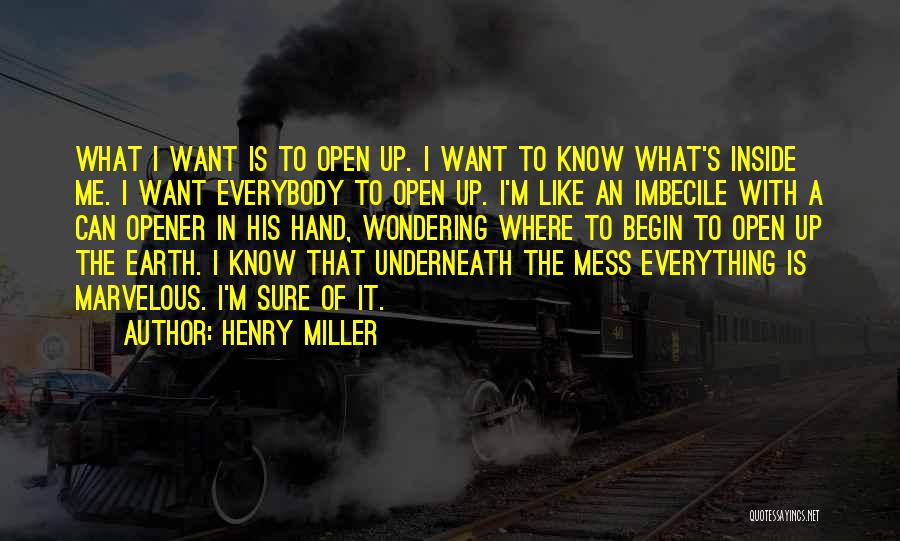 Henry Miller Quotes: What I Want Is To Open Up. I Want To Know What's Inside Me. I Want Everybody To Open Up.