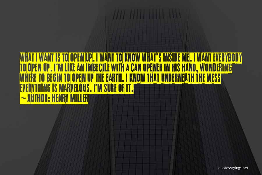 Henry Miller Quotes: What I Want Is To Open Up. I Want To Know What's Inside Me. I Want Everybody To Open Up.