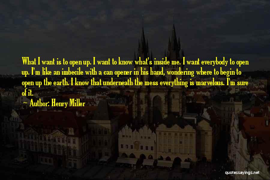 Henry Miller Quotes: What I Want Is To Open Up. I Want To Know What's Inside Me. I Want Everybody To Open Up.