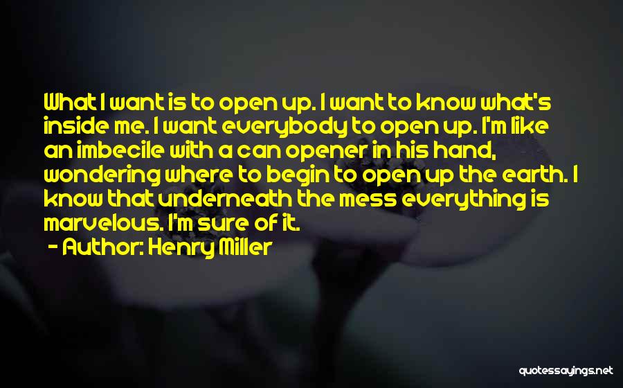 Henry Miller Quotes: What I Want Is To Open Up. I Want To Know What's Inside Me. I Want Everybody To Open Up.