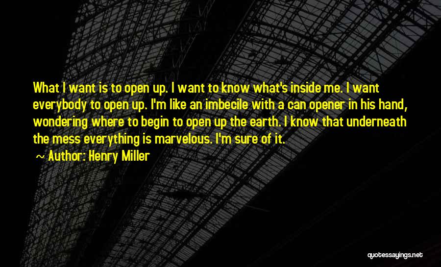 Henry Miller Quotes: What I Want Is To Open Up. I Want To Know What's Inside Me. I Want Everybody To Open Up.