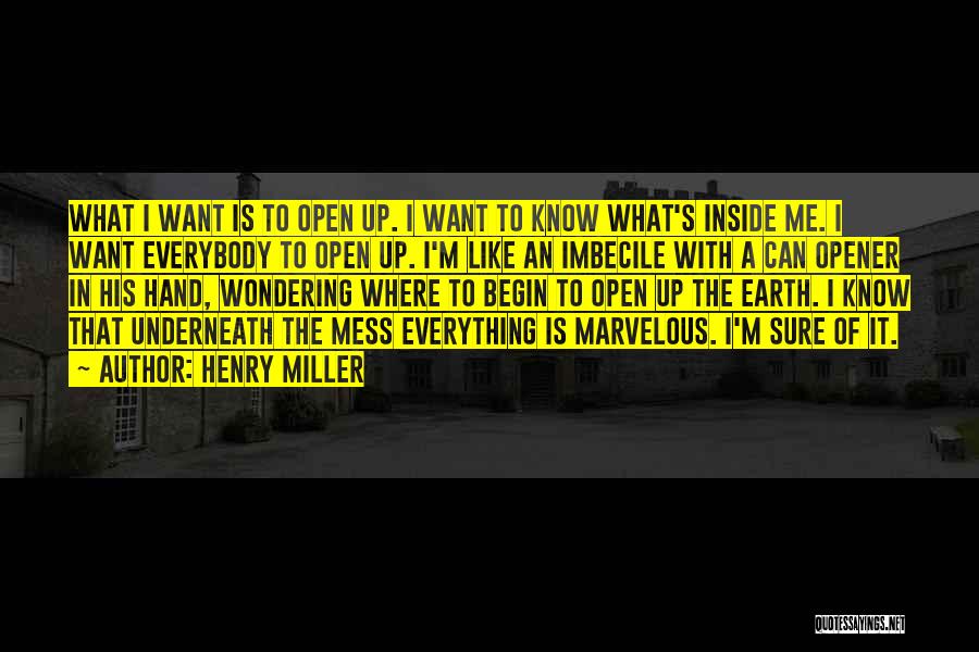 Henry Miller Quotes: What I Want Is To Open Up. I Want To Know What's Inside Me. I Want Everybody To Open Up.