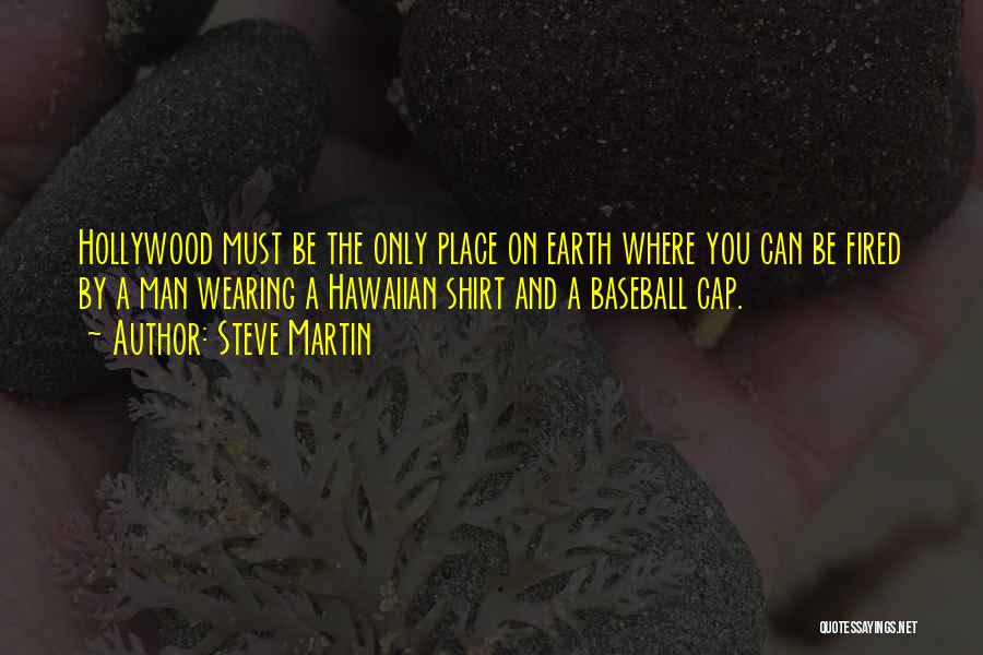 Steve Martin Quotes: Hollywood Must Be The Only Place On Earth Where You Can Be Fired By A Man Wearing A Hawaiian Shirt