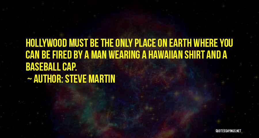 Steve Martin Quotes: Hollywood Must Be The Only Place On Earth Where You Can Be Fired By A Man Wearing A Hawaiian Shirt