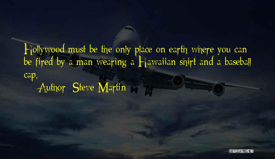 Steve Martin Quotes: Hollywood Must Be The Only Place On Earth Where You Can Be Fired By A Man Wearing A Hawaiian Shirt