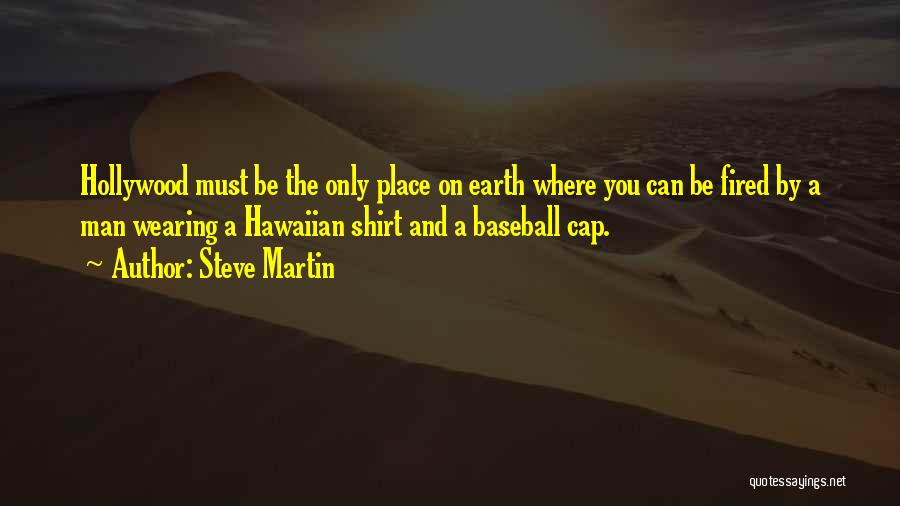 Steve Martin Quotes: Hollywood Must Be The Only Place On Earth Where You Can Be Fired By A Man Wearing A Hawaiian Shirt