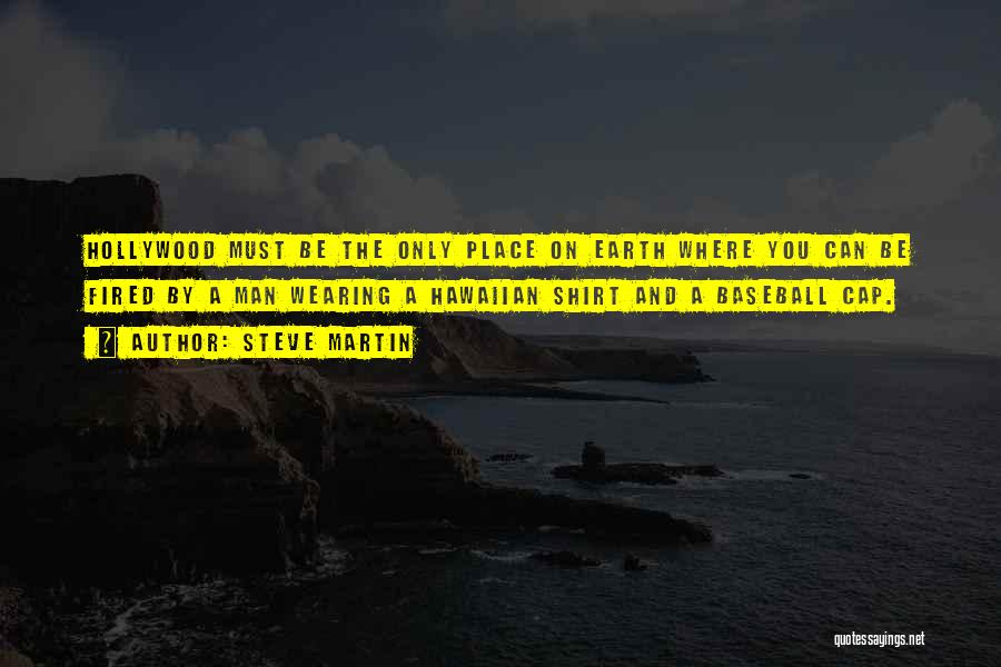 Steve Martin Quotes: Hollywood Must Be The Only Place On Earth Where You Can Be Fired By A Man Wearing A Hawaiian Shirt