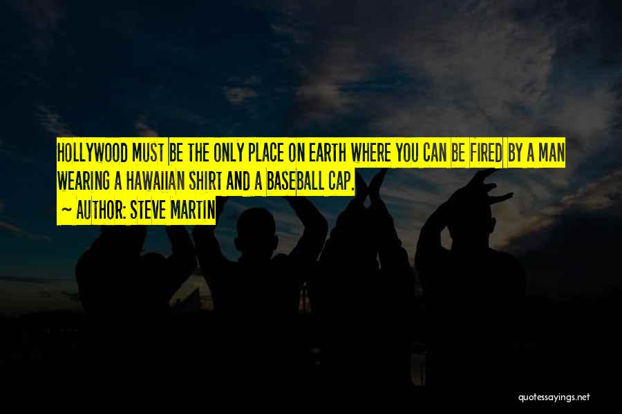 Steve Martin Quotes: Hollywood Must Be The Only Place On Earth Where You Can Be Fired By A Man Wearing A Hawaiian Shirt