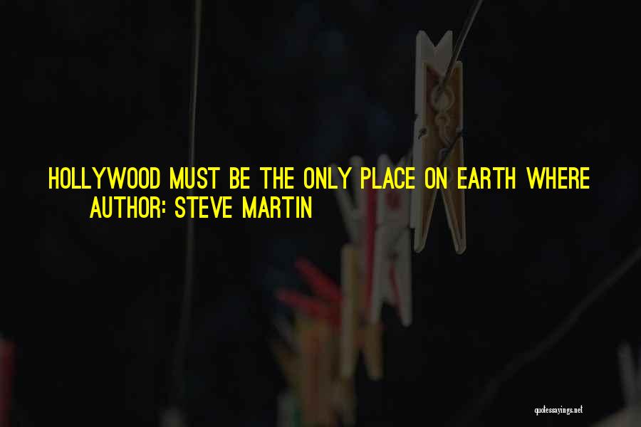 Steve Martin Quotes: Hollywood Must Be The Only Place On Earth Where You Can Be Fired By A Man Wearing A Hawaiian Shirt