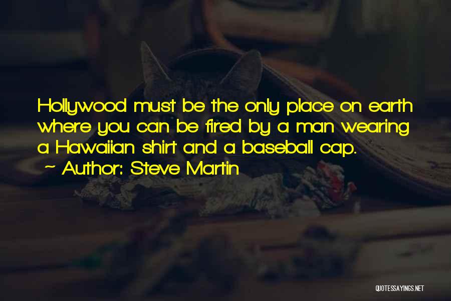 Steve Martin Quotes: Hollywood Must Be The Only Place On Earth Where You Can Be Fired By A Man Wearing A Hawaiian Shirt