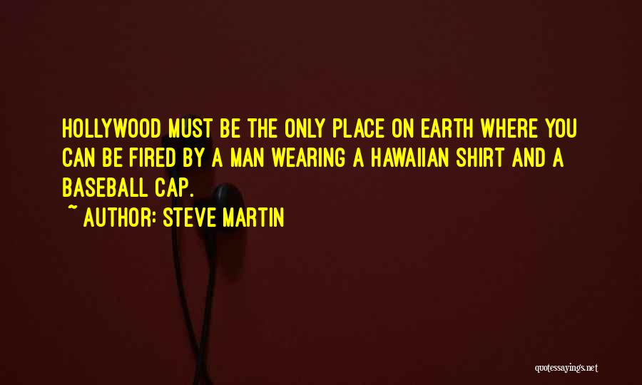 Steve Martin Quotes: Hollywood Must Be The Only Place On Earth Where You Can Be Fired By A Man Wearing A Hawaiian Shirt