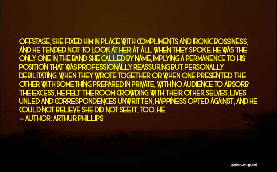Arthur Phillips Quotes: Offstage, She Fixed Him In Place With Compliments And Ironic Bossiness, And He Tended Not To Look At Her At