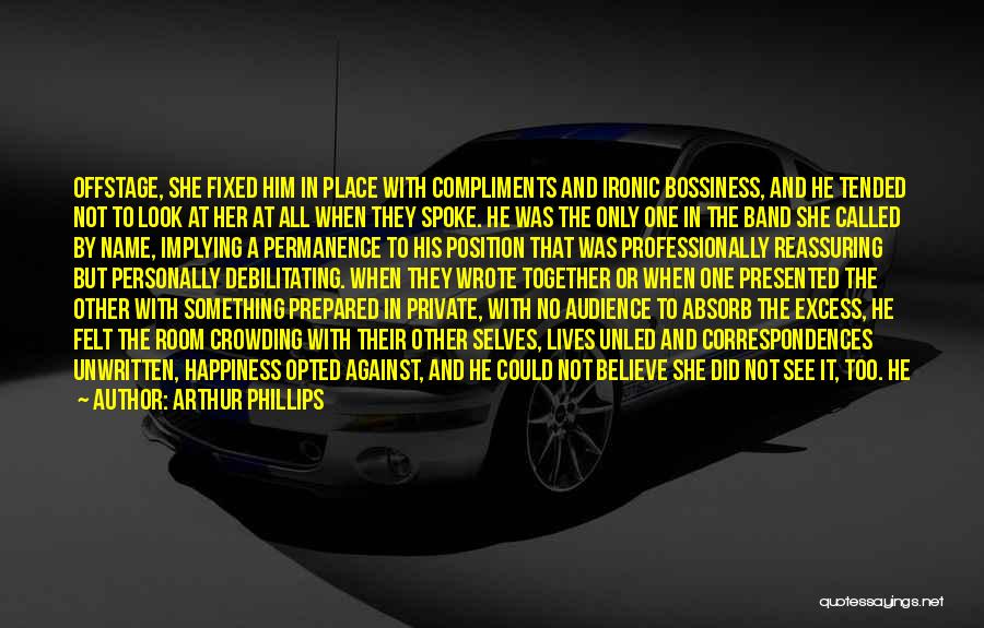 Arthur Phillips Quotes: Offstage, She Fixed Him In Place With Compliments And Ironic Bossiness, And He Tended Not To Look At Her At