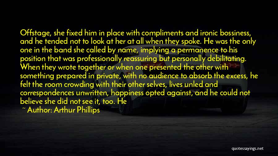 Arthur Phillips Quotes: Offstage, She Fixed Him In Place With Compliments And Ironic Bossiness, And He Tended Not To Look At Her At