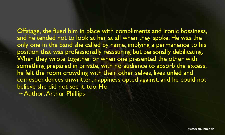 Arthur Phillips Quotes: Offstage, She Fixed Him In Place With Compliments And Ironic Bossiness, And He Tended Not To Look At Her At