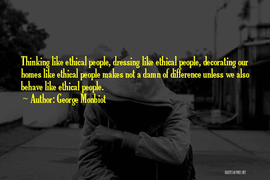 George Monbiot Quotes: Thinking Like Ethical People, Dressing Like Ethical People, Decorating Our Homes Like Ethical People Makes Not A Damn Of Difference