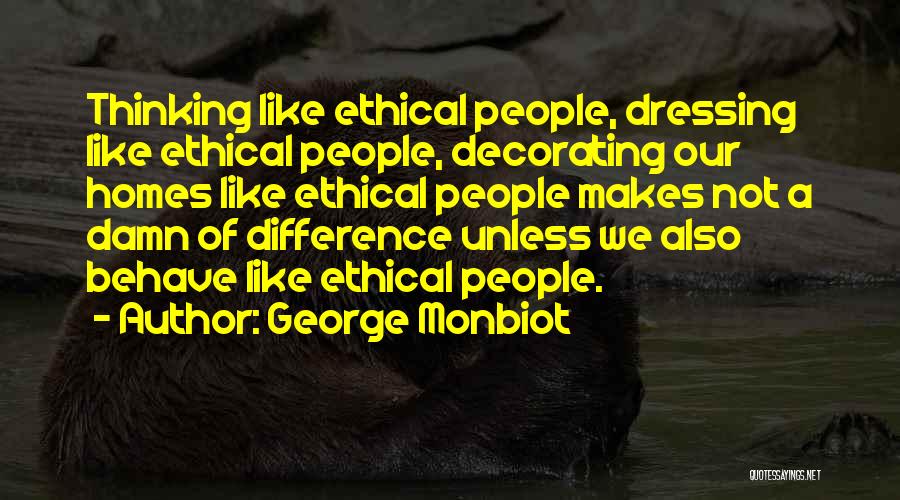 George Monbiot Quotes: Thinking Like Ethical People, Dressing Like Ethical People, Decorating Our Homes Like Ethical People Makes Not A Damn Of Difference